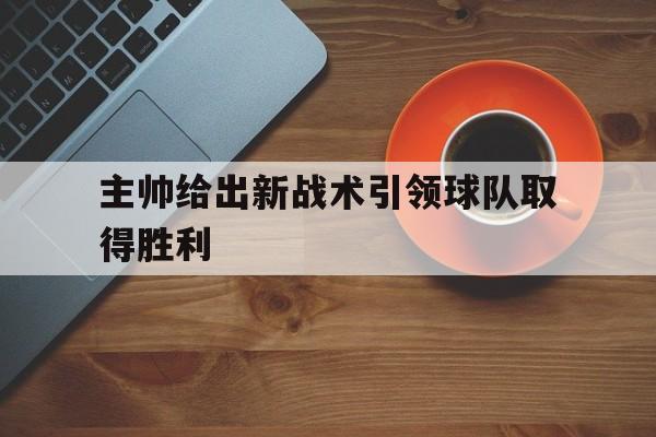 c7-主帅给出新战术引领球队取得胜利(主帅给出新战术引领球队取得胜利的原因)