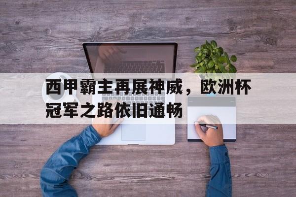 关于西甲霸主再展神威，欧洲杯冠军之路依旧通畅的信息