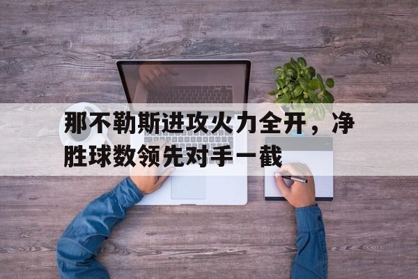 c7c7.app-那不勒斯进攻火力全开，净胜球数领先对手一截的简单介绍