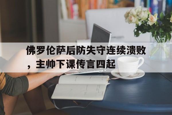 佛罗伦萨后防失守连续溃败,主帅下课传言四起 佛罗伦萨后防失守连续溃败,主帅下课传言四起