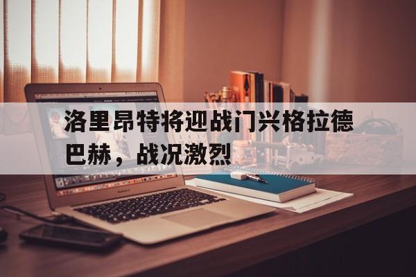 洛里昂特将迎战门兴格拉德巴赫,战况激烈的简单介绍 洛里昂特将迎战门兴格拉德巴赫,战况激烈的简单介绍