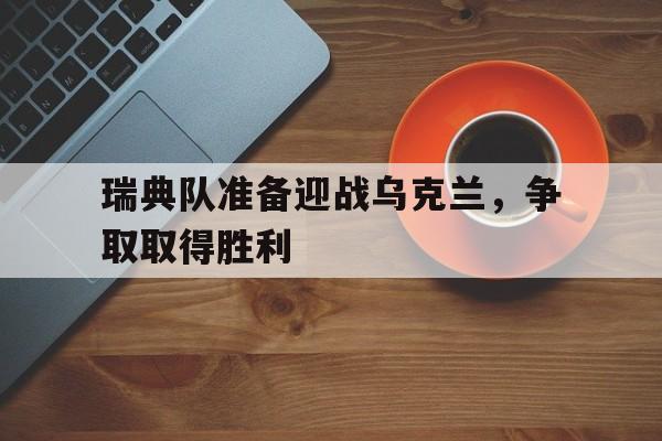 瑞典队准备迎战乌克兰,争取取得胜利 瑞典队准备迎战乌克兰,争取取得胜利
